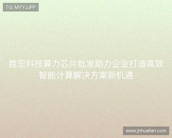 胜宏科技算力芯片批发助力企业打造高效智能计算解决方案新机遇