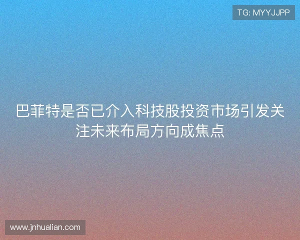巴菲特是否已介入科技股投资市场引发关注未来布局方向成焦点